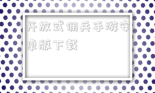 开放式佣兵手游安卓版下载手游全民突击里佣兵怎么下架