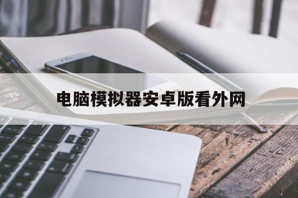 电脑模拟器安卓版看外网(模拟器可以在电脑上看到手机的操作吗)