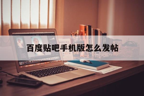 百度贴吧手机版怎么发帖(百度贴吧app怎么发帖?)-第1张图片-QuickQ官网
